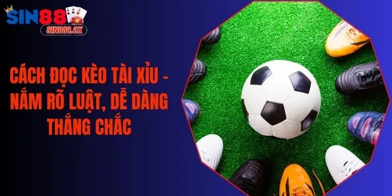 Cách Đọc Kèo Tài Xỉu - Nắm Rõ Luật, Dễ Dàng Thắng Chắc