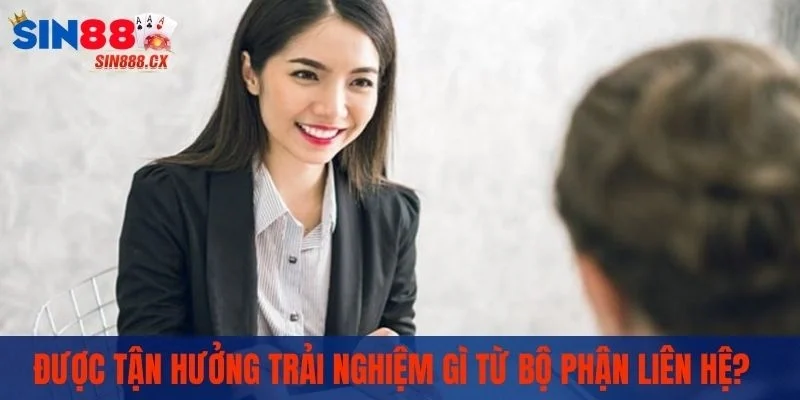 Được tận hưởng trải nghiệm gì từ bộ phận liên hệ?