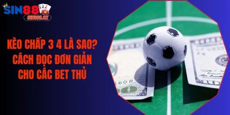 Kèo Chấp 3 4 Là Sao? Cách Đọc Đơn Giản Cho Các Bet Thủ